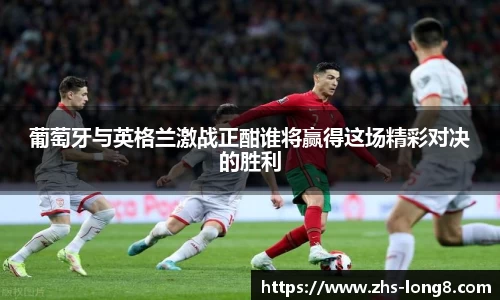 葡萄牙与英格兰激战正酣谁将赢得这场精彩对决的胜利 葡萄牙与英格兰激战正酣谁将赢得这场精彩对决的胜利
